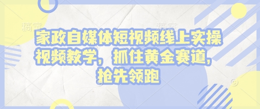 家政自媒体短视频线上实操视频教学，抓住黄金赛道，抢先领跑!-AI副业网